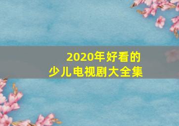 2020年好看的少儿电视剧大全集