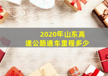 2020年山东高速公路通车里程多少