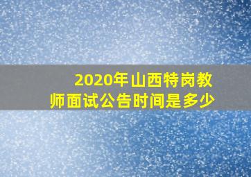 2020年山西特岗教师面试公告时间是多少