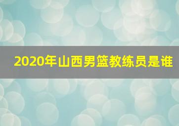 2020年山西男篮教练员是谁