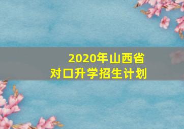 2020年山西省对口升学招生计划