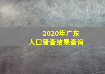 2020年广东人口普查结果查询