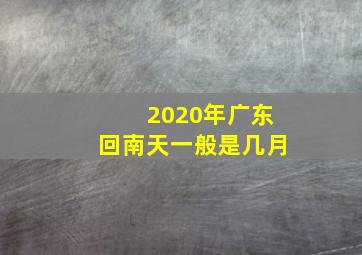 2020年广东回南天一般是几月