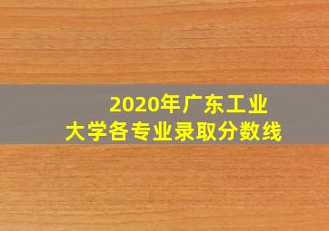 2020年广东工业大学各专业录取分数线