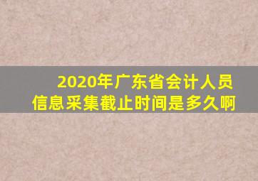 2020年广东省会计人员信息采集截止时间是多久啊