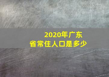 2020年广东省常住人口是多少