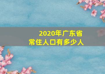 2020年广东省常住人口有多少人