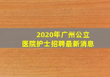 2020年广州公立医院护士招聘最新消息