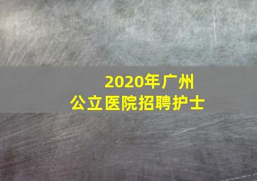 2020年广州公立医院招聘护士