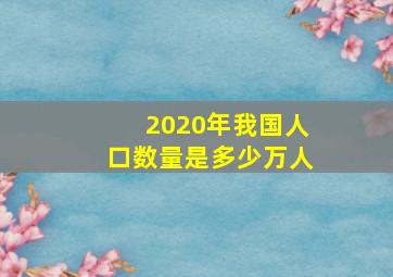 2020年我国人口数量是多少万人