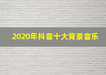 2020年抖音十大背景音乐