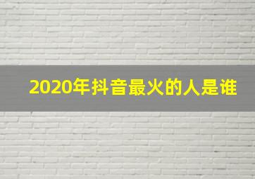 2020年抖音最火的人是谁