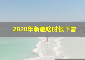 2020年新疆啥时候下雪