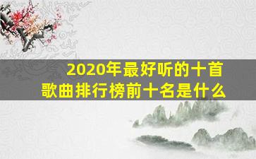 2020年最好听的十首歌曲排行榜前十名是什么