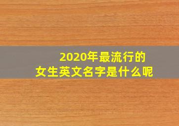 2020年最流行的女生英文名字是什么呢