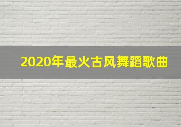 2020年最火古风舞蹈歌曲