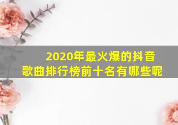 2020年最火爆的抖音歌曲排行榜前十名有哪些呢