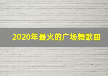 2020年最火的广场舞歌曲