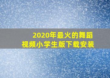 2020年最火的舞蹈视频小学生版下载安装