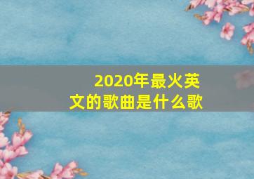 2020年最火英文的歌曲是什么歌