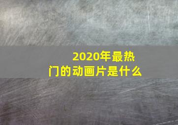 2020年最热门的动画片是什么