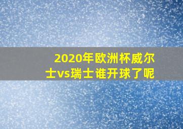 2020年欧洲杯威尔士vs瑞士谁开球了呢