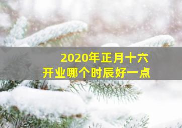 2020年正月十六开业哪个时辰好一点