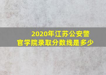 2020年江苏公安警官学院录取分数线是多少