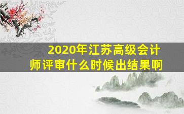 2020年江苏高级会计师评审什么时候出结果啊