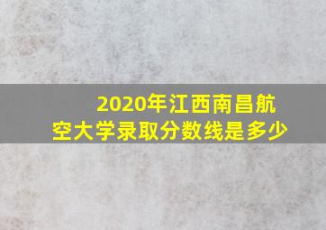 2020年江西南昌航空大学录取分数线是多少