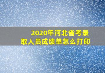 2020年河北省考录取人员成绩单怎么打印