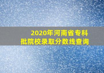 2020年河南省专科批院校录取分数线查询