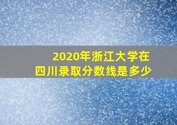 2020年浙江大学在四川录取分数线是多少