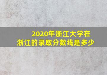 2020年浙江大学在浙江的录取分数线是多少