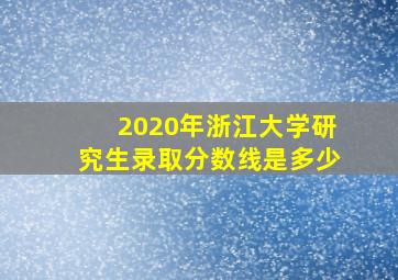 2020年浙江大学研究生录取分数线是多少