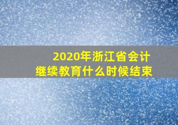 2020年浙江省会计继续教育什么时候结束