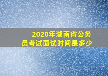 2020年湖南省公务员考试面试时间是多少