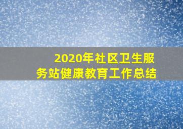 2020年社区卫生服务站健康教育工作总结