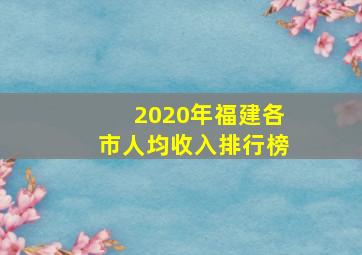 2020年福建各市人均收入排行榜