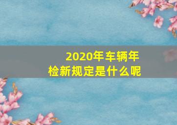 2020年车辆年检新规定是什么呢