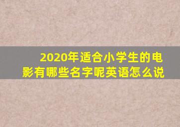 2020年适合小学生的电影有哪些名字呢英语怎么说