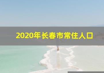 2020年长春市常住人口