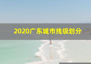 2020广东城市线级划分