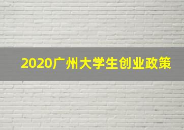 2020广州大学生创业政策