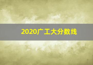 2020广工大分数线