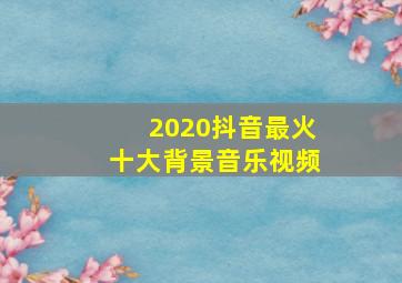 2020抖音最火十大背景音乐视频