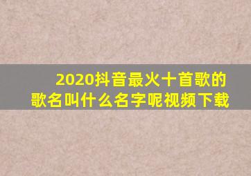 2020抖音最火十首歌的歌名叫什么名字呢视频下载