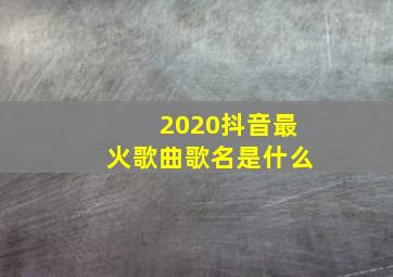 2020抖音最火歌曲歌名是什么