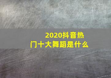 2020抖音热门十大舞蹈是什么