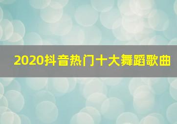 2020抖音热门十大舞蹈歌曲